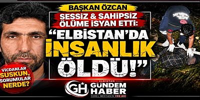 “ELBİSTAN’DA İNSANLIK ÖLDÜ!”